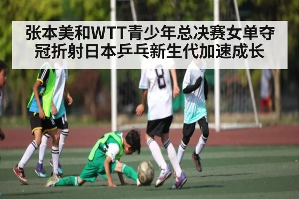 张本美和WTT青少年总决赛女单夺冠折射日本乒乓新生代加速成长