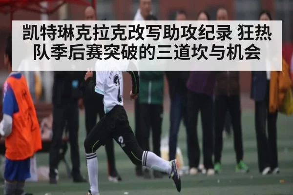 凯特琳克拉克改写助攻纪录 狂热队季后赛突破的三道坎与机会
